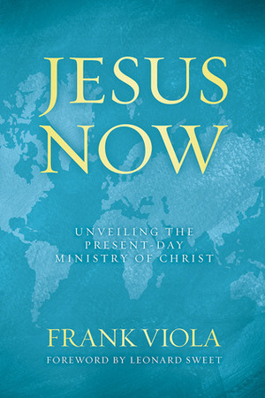 Jesus Now: Unveiling the Present-Day Ministry of Christ by Frank Viola