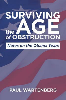 Surviving the Age of Obstruction: Notes on the Obama Years by Paul Wartenberg