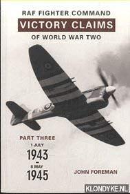 RAF FIGHTER COMMAND VICTORY CLAIMS OF WORLD WAR TWO - Part Three 1 July 1943 to 8 May 1945 by John Foreman