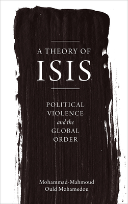 A Theory of Isis: Political Violence and the Global Order by Mohammad-Mahmoud Ould Mohamedou
