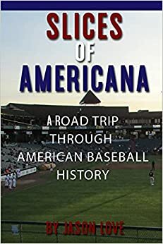Slices of Americana: A Road Trip Through American Baseball History by Jason Love