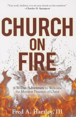 Church on Fire: A 31-Day Adventure to Welcome the Manifest Presence of Christ by Fred A. Hartley