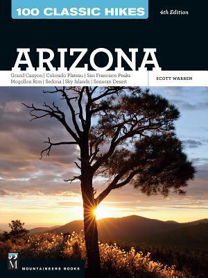 100 Classic Hikes: Arizona: Grand Canyon/ Colorado Plateau/ San Francisco Peaks/ Mogollon Rim/ Sedona/ Sky Islands/ Sonora Desert by Scott Warren