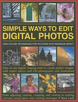 Simple Ways to Edit Digital Photos: Easy-To-Use Techniques for Pictures with Maximum Impact by Steve Luck