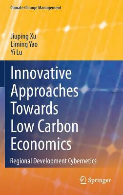 Innovative Approaches Towards Low Carbon Economics: Regional Development Cybernetics by Jiuping Xu, Yi Lu, Liming Yao