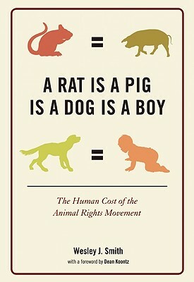 A Rat Is a Pig Is a Dog Is a Boy: The Human Cost of the Animal Rights Movement by Wesley J. Smith
