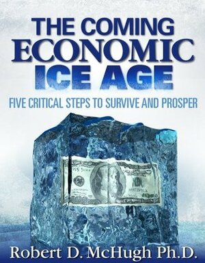 The Coming Economic Ice Age, Five Steps To Survive and Prosper by Robert Mchugh