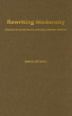 Rewriting Modernity: Studies in Black South African Literary History by David Attwell