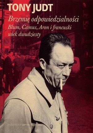 Brzemię odpowiedzialności. Blum, Camus, Aron i francuski wiek dwudziesty by Michał Filipczuk, Tony Judt