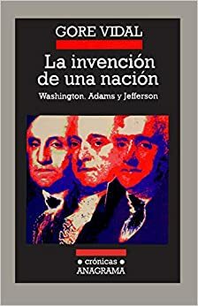 La invención de una nación: Washington, Adams, Jefferson by Gore Vidal