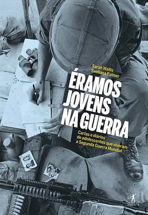 Éramos Jovens na Guerra: cartas e diários de adolescentes que viveram a Segunda Guerra Mundial by Sarah Wallis