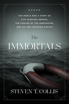 The Immortals: The World War II Story of Five Fearless Heroes, the Sinking of the Dorchester, and an Awe-Inspiring Rescue by Steven T. Collis