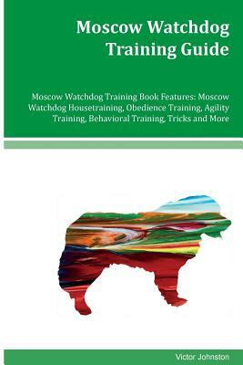 Moscow Watchdog Training Guide Moscow Watchdog Training Book Features: Moscow Watchdog Housetraining, Obedience Training, Agility Training, Behavioral by Victor Johnston