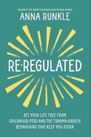 Re-Regulated: Free Yourself from Childhood PTSD Symptoms and the Trauma-Driven Thinking That Keeps You Stuck by Anna Runkle
