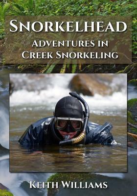 Snorkelhead: Adventures in Creek Snorkeling by Keith Williams