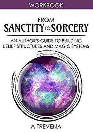 From Sanctity to Sorcery: An Author's Guide to Building Belief Structures and Magic Systems by A. Trevena