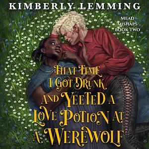 That Time I Got Drunk and Yeeted a Love Potion at a Werewolf by Kimberly Lemming