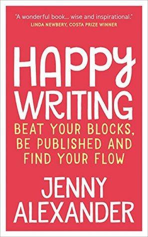 Happy Writing: Beat Your Blocks, Be Published and Find Your Flow by Jenny Alexander