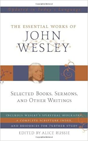 The Essential Works of John Wesley by Alice Russie, John Wesley