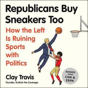 Republicans Buy Sneakers Too: How the Left Is Ruining Sports with Politics by Clay Travis