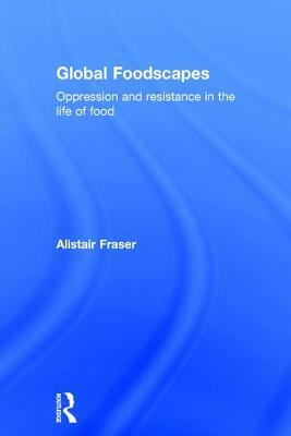Global Foodscapes: Oppression and Resistance in the Life of Food by Alistair Fraser