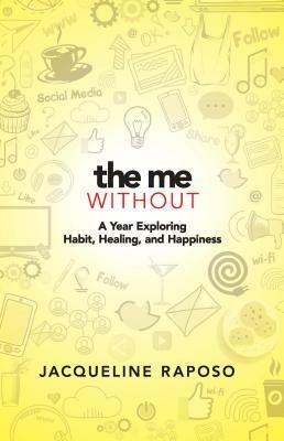 The Me, Without: A Year Exploring Habit, Healing, and Happiness by Jacqueline Raposo
