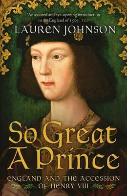 So Great a Prince: England and the Accession of Henry VIII by Lauren Johnson