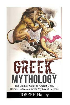 Greek Mythology: The Ultimate Guide to Ancient Gods, Heroes, Goddesses, Greek Myths and Legends by Joseph Halley