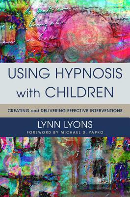 Using Hypnosis with Children: Creating and Delivering Effective Interventions by Lynn Lyons