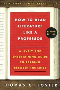 How to Read Literature Like a Professor: A Lively and Entertaining Guide to Reading Between the Lines by Thomas C. Foster