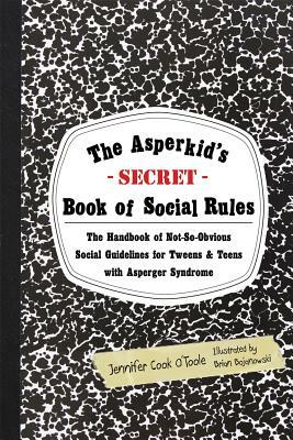 The Asperkid's Secret Book of Social Rules: The Handbook of Not-So-Obvious Social Guidelines for Tweens and Teens with Asperger Syndrome by Jennifer Cook O'Toole