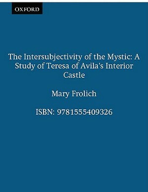 The Intersubjectivity of the Mystic: A Study of Teresa of Avila's Interior Castle by Mary Frohlich