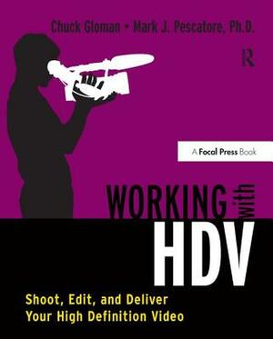 Working with HDV: Shoot, Edit, and Deliver Your High Definition Video by Mark J. Pescatore, Chuck Gloman