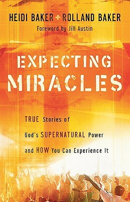 Expecting Miracles: True Stories of God's Supernatural Power and How You Can Experience It by Rolland Baker, Heidi Baker