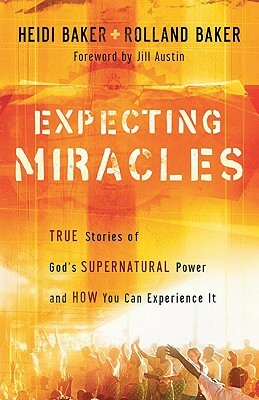 Expecting Miracles: True Stories of God's Supernatural Power and How You Can Experience It by Heidi Baker, Rolland Baker