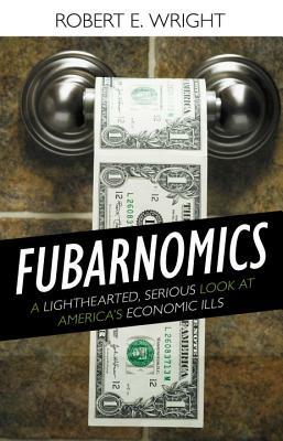 Fubarnomics: A Lighthearted, Serious Look at America's Economic Ills by Robert E. Wright