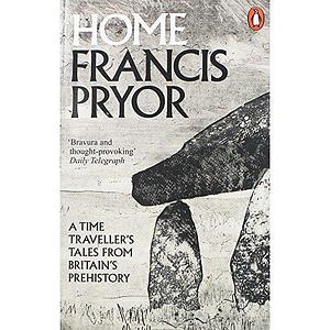 Home: A Time Traveller's Tales from Britain's Preh by Francis Pryor, Francis Pryor