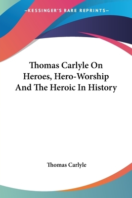 Thomas Carlyle On Heroes, Hero-Worship And The Heroic In History by Thomas Carlyle