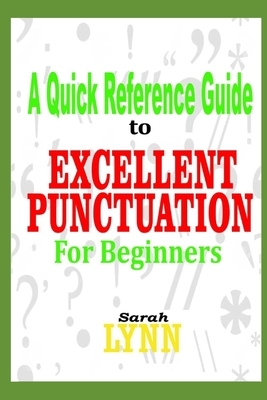 A Quick Reference Guide to Excellent Punctuation for Beginners by Sarah Lynn