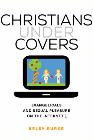 Christians under Covers: Evangelicals and Sexual Pleasure on the Internet by Kelsy Burke