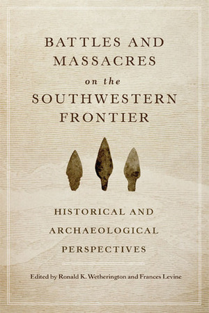 Battles and Massacres on the Southwestern Frontier: Historical and Archaeological Perspectives by Ronald K. Wetherington, Frances Levine