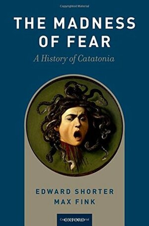 Madness of Fear: A History of Catatonia by Max Fink, Edward Shorter