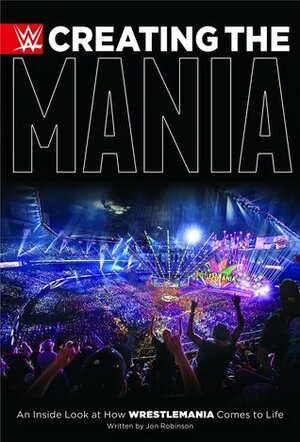 Creating the Mania: An Inside Look at How Wrestlemania Comes to Life by Jon Robinson