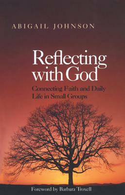 Reflecting with God: Connecting Faith and Daily Life in Small Groups by Abigail Johnson