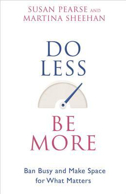 Do Less Be More: Ban Busy and Make Space for What Matters by Susan Pearse, Martina Sheehan