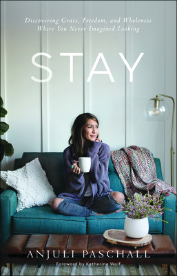 Stay: Discovering Grace, Freedom, and Wholeness Where You Never Imagined Looking by Anjuli Paschall