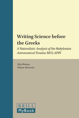 Writing Science Before The Greeks: A Naturalistic Analysis Of The Babylonian Astronomical Treatise by Wayne Horowitz, Rita Watson