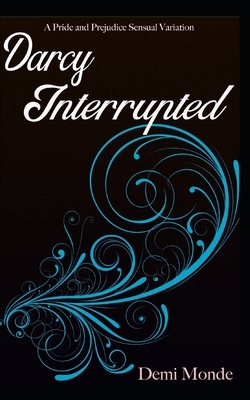 Darcy Interrupted: A Pride and Prejudice Sensual Variation by Demi Monde