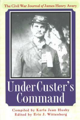 Under Custer's Command: The Civil War Journal of James Henry Avery by Karla Jean Husby