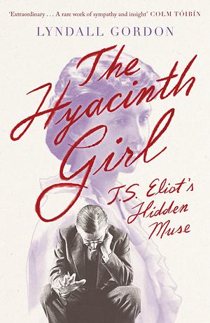 The Hyacinth Girl: T. S. Eliot's Hidden Muse by Lyndall Gordon